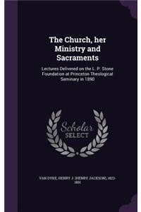 Church, her Ministry and Sacraments: Lectures Delivered on the L. P. Stone Foundation at Princeton Theological Seminary in 1890