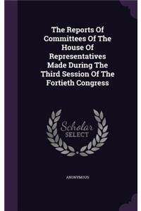 Reports Of Committees Of The House Of Representatives Made During The Third Session Of The Fortieth Congress