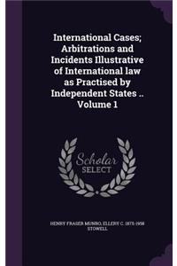 International Cases; Arbitrations and Incidents Illustrative of International law as Practised by Independent States .. Volume 1