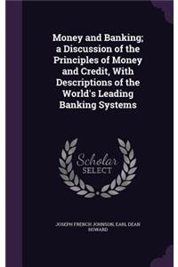 Money and Banking; a Discussion of the Principles of Money and Credit, With Descriptions of the World's Leading Banking Systems