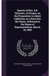 Speech of Hon. S.R. Thurston, of Oregon, on the Proposition to Admit California as a State Into the Union. Delivered in the House of Representatives, March 25, 1850