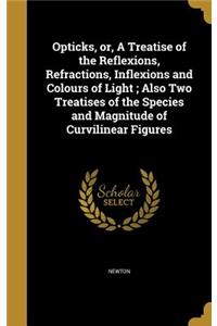 Opticks, or, A Treatise of the Reflexions, Refractions, Inflexions and Colours of Light; Also Two Treatises of the Species and Magnitude of Curvilinear Figures