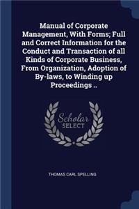 Manual of Corporate Management, With Forms; Full and Correct Information for the Conduct and Transaction of all Kinds of Corporate Business, From Organization, Adoption of By-laws, to Winding up Proceedings ..