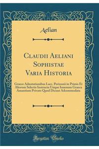 Claudii Aeliani Sophistae Varia Historia: Graece Adnotationibus Lacc. Perizonii in Primis Et Aliorum Selectis Instructa Usique Iuuenum Graeca Amantium Privato Quod Dicunt Adcommodata (Classic Reprint)