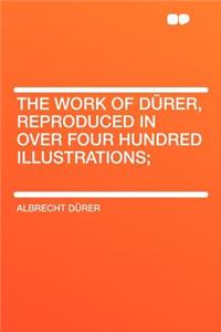 The Work of Durer, Reproduced in Over Four Hundred Illustrations;