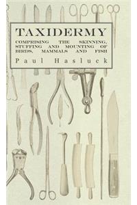 Taxidermy - Comprising The Skinning, Stuffing And Mounting Of Birds, Mammals And Fish