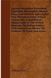 Ancient Mysteries Described, Especially the English Miracle Plays, Founded on Apocryphal New Testament Story, Extant Among the Unpublished Manuscripts in the British Museum; Including Notices of Ecclesiastical Shows, the Festivals of Fools and Asse