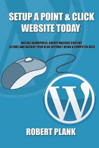 Setup a Point & Click Website Today: Install Wordpress, Create Massive Content, Secure and Backup Your Blog Without Being a Computer Geek