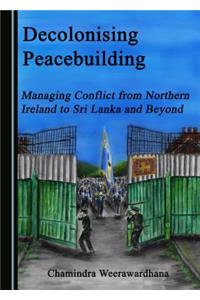 Decolonising Peacebuilding: Managing Conflict from Northern Ireland to Sri Lanka and Beyond