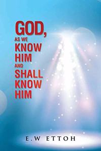 God, as We Know Him and Shall Know Him