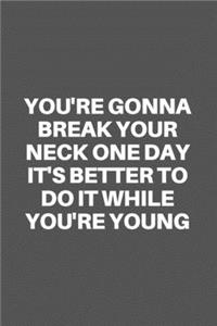 You're Gonna Break Your Neck One Day It's Better to Do It While You're Young