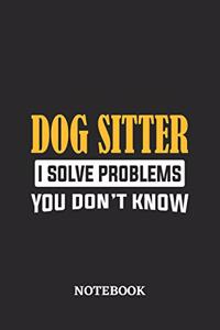 Dog Sitter I Solve Problems You Don't Know Notebook