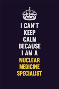 I can't Keep Calm Because I Am A Nuclear medicine specialist