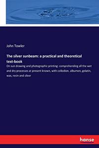 silver sunbeam: a practical and theoretical text-book: On sun drawing and photographic printing: comprehending all the wet and dry processes at present known, with 