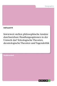 Inwieweit stellen philosophische Ansätze durchsetzbare Handlungsoptionen in der Umwelt dar? Teleologische Theorien, deontologische Theorien und Tugendethik