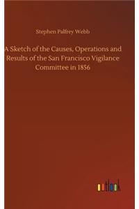 Sketch of the Causes, Operations and Results of the San Francisco Vigilance Committee in 1856