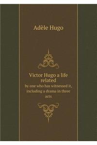 Victor Hugo a life related by one who has witnessed it, including a drama in three acts