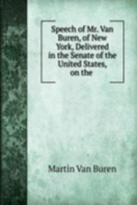 Speech of Mr. Van Buren, of New York, Delivered in the Senate of the United States, on the .