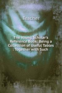 Young Scholar's Reference Book: Being a Collection of Useful Tables : Together with Such .