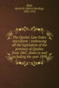 Quebec Law Index microform : embracing all the legislation of the province of Quebec from 1867, down to and including the year 1898