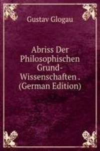 Abriss Der Philosophischen Grund-Wissenschaften . (German Edition)