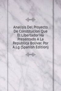 Analisis Del Proyecto De Constitucion Que El Libertador Ha Presentado A La Republica Bolivar. Por A.l.g (Spanish Edition)