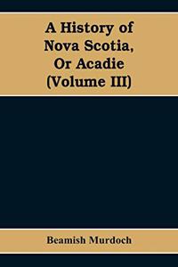 A History of Nova Scotia, Or Acadie (Volume III)