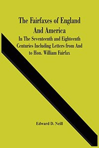 Fairfaxes Of England And America In The Seventeenth And Eighteenth Centuries Including Letters From And To Hon. William Fairfax