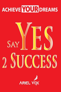 Achieve Your Dreams Say Yes 2 Success by Ariel Vox