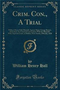 Crim. Con., a Trial: William Henry Hall, Plaintiff, Against Major George Barrow, Defendant, for Criminal Conversation with the Plaintiff's Wife; Supreme Court, at Halifax, Nova-Scotia, 20th July, 1820 (Classic Reprint)