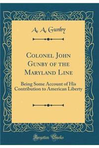 Colonel John Gunby of the Maryland Line: Being Some Account of His Contribution to American Liberty (Classic Reprint)