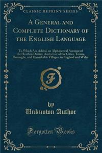 A General and Complete Dictionary of the English Language: To Which Are Added, an Alphabetical Account of the Heathen Deities; And a List of the Cities, Towns, Boroughs, and Remarkable Villages, in England and Wales (Classic Reprint)