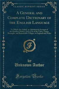 A General and Complete Dictionary of the English Language: To Which Are Added, an Alphabetical Account of the Heathen Deities; And a List of the Cities, Towns, Boroughs, and Remarkable Villages, in England and Wales (Classic Reprint)