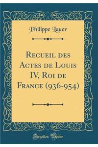 Recueil Des Actes de Louis IV, Roi de France (936-954) (Classic Reprint)