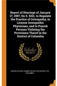 Report of Hearings of January 17, 1907, on S. 5221, to Regulate the Practice of Osteopathy, to License Osteopathic Physicians, and to Punish Persons Violating the Provisions Therof in the District of Columbia