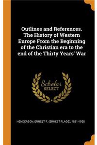 Outlines and References. the History of Western Europe from the Beginning of the Christian Era to the End of the Thirty Years' War