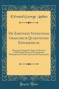 De Emptione Venditione Graecorum Quaestiones Epigraphicae: Dissertatio Inauguralis Quam Ad Summos in Philosophia Honores Ab Amplissimo Philosophorum Ordine Lipsiensi Rite Impetrandos (Classic Reprint)