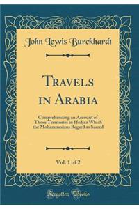 Travels in Arabia, Vol. 1 of 2: Comprehending an Account of Those Territories in Hedjaz Which the Mohammedans Regard as Sacred (Classic Reprint)