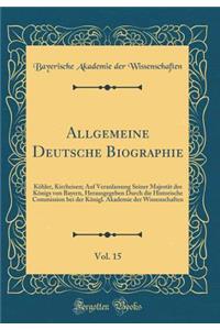 Allgemeine Deutsche Biographie, Vol. 15: KÃ¶hler, Kircheisen; Auf Veranlassung Seiner MajestÃ¤t Des KÃ¶nigs Von Bayern, Herausgegeben Durch Die Historische Commission Bei Der KÃ¶nigl. Akademie Der Wissenschaften (Classic Reprint)