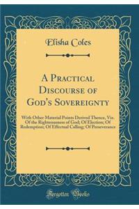 A Practical Discourse of God's Sovereignty: With Other Material Points Derived Thence, Viz. of the Righteousness of God; Of Election; Of Redemption; Of Effectual Calling; Of Perseverance (Classic Reprint)