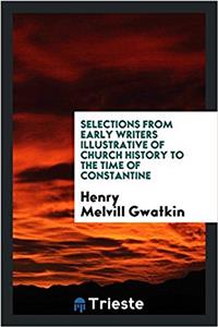 Selections from early writers illustrative of church history to the time of Constantine