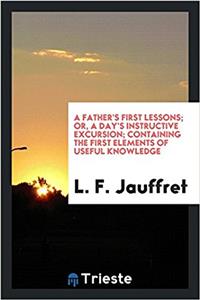 Father's First Lessons; Or, a Day's Instructive Excursion; Containing the First Elements of Useful Knowledge