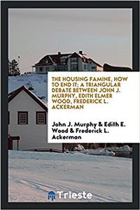 Housing Famine, How to End It; A Triangular Debate Between John J. Murphy, Edith Elmer Wood, Frederick L. Ackerman
