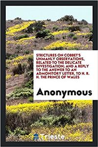 Strictures on Cobbet's Unmanly Observations, related to the delicate investigation; and a reply to the answer to an admonitory letter, to H. R. H. the