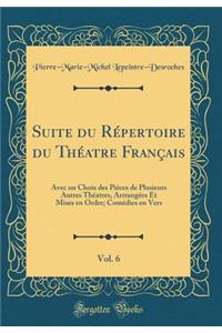 Suite Du RÃ©pertoire Du ThÃ©atre FranÃ§ais, Vol. 6: Avec Un Choix Des PiÃ¨ces de Plusieurs Autres ThÃ©atres, ArrrangÃ©es Et Mises En Ordre; ComÃ©dies En Vers (Classic Reprint)