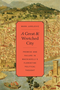 Great and Wretched City: Promise and Failure in Machiavelli's Florentine Political Thought