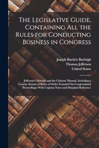 Legislative Guide, Containing All the Rules for Conducting Business in Congress: Jefferson's Manual; and the Citizens' Manual, Including a Concise System of Rules of Order Founded On Congressional Proceedings: With Copious Notes 