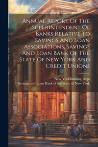 Annual Report Of The Superintendent Of Banks Relative To Savings And Loan Associations, Savings And Loan Bank Of The State Of New York And Credit Unions