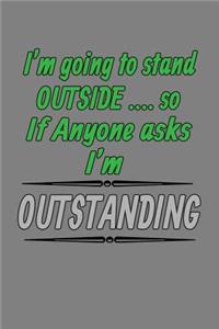 I'M Going To stand Outside so If Anybody Asks I'M Outstanding