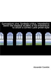Gymnasium; Sive, Symbola Critica, Intended to Assist the Classical Student in His Endeavours to Atta